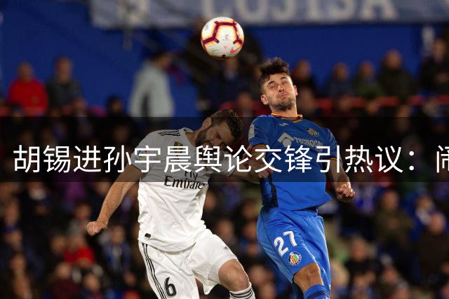 胡锡进孙宇晨舆论交锋引热议：闹剧背后的流量博弈